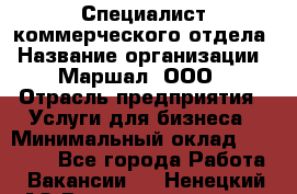 Специалист коммерческого отдела › Название организации ­ Маршал, ООО › Отрасль предприятия ­ Услуги для бизнеса › Минимальный оклад ­ 50 000 - Все города Работа » Вакансии   . Ненецкий АО,Великовисочное с.